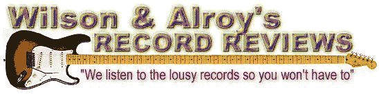 Wilson and Alroy's Record Reviews - We listen to the lousy records so you won't have to.
